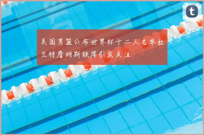 美国男篮公布世界杯十二人名单杜兰特詹姆斯缺席引发关注