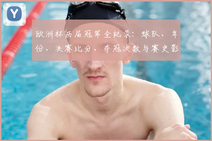 欧洲杯历届冠军全纪录：球队、年份、决赛比分、夺冠次数与赛史影响盘点