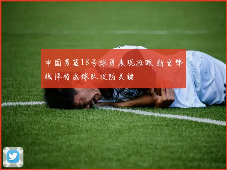 中国男篮18号球员表现抢眼 新晋锋线悍将成球队攻防关键