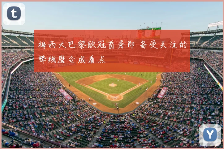 梅西大巴黎欧冠首秀即 备受关注的锋线磨合成看点