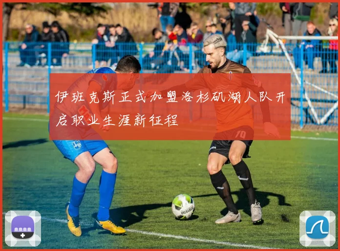 伊班克斯正式加盟洛杉矶湖人队开启职业生涯新征程