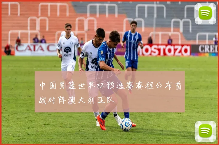 中国男篮世界杯预选赛赛程公布首战对阵澳大利亚队