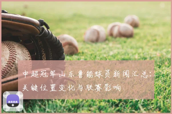 中超冠军山东鲁能球员新闻汇总：关键位置变化与联赛影响