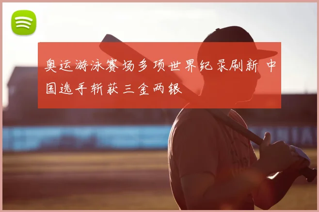 奥运游泳赛场多项世界纪录刷新 中国选手斩获三金两银