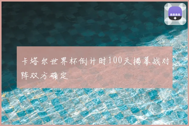 卡塔尔世界杯倒计时100天揭幕战对阵双方确定