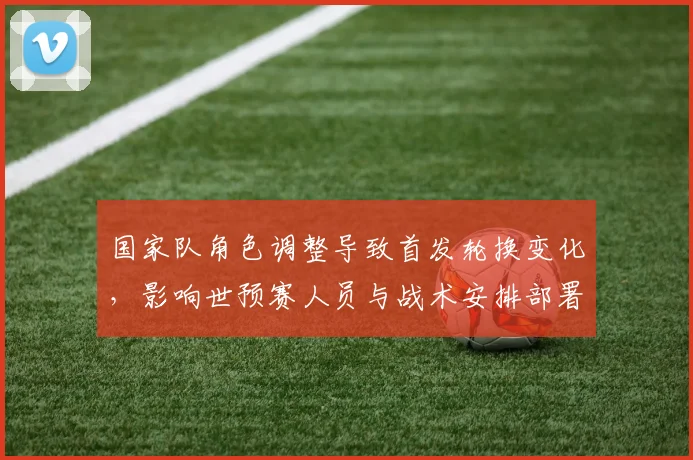 国家队角色调整导致首发轮换变化，影响世预赛人员与战术安排部署