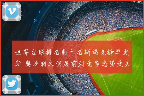 世界台球排名前十名斯诺克榜单更新 奥沙利文仍居前列竞争态势受关注