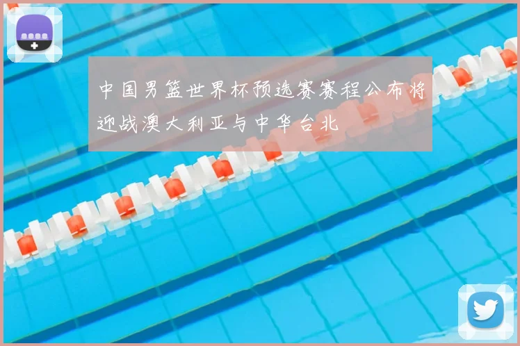中国男篮世界杯预选赛赛程公布将迎战澳大利亚与中华台北