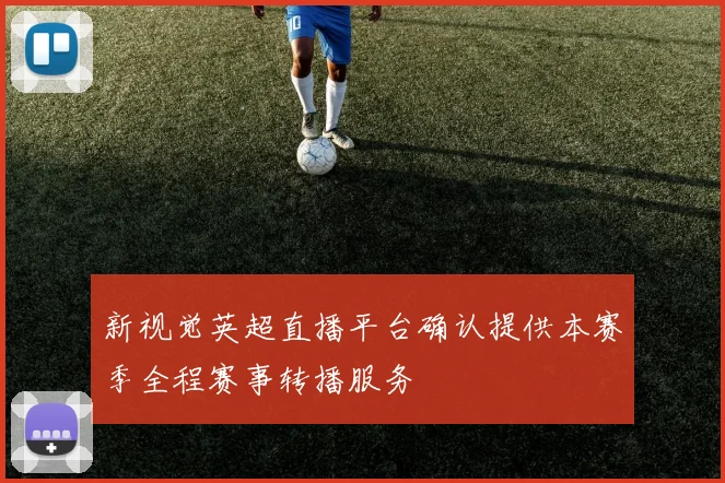 新视觉英超直播平台确认提供本赛季全程赛事转播服务