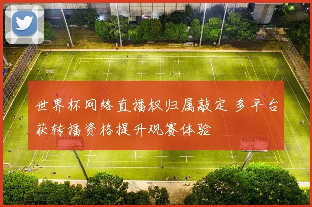 世界杯网络直播权归属敲定 多平台获转播资格提升观赛体验