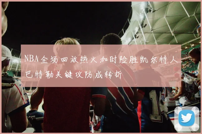 NBA全场回放热火加时险胜凯尔特人巴特勒关键攻防成转折