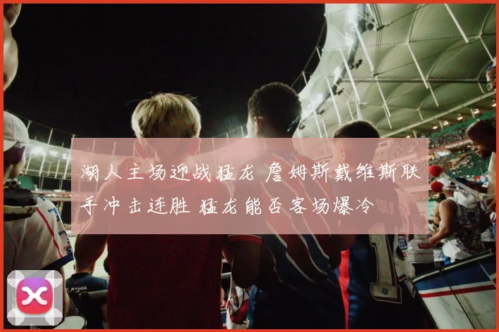 湖人主场迎战猛龙 詹姆斯戴维斯联手冲击连胜 猛龙能否客场爆冷