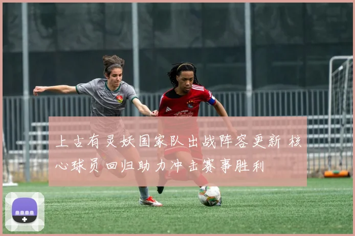 上古有灵妖国家队出战阵容更新 核心球员回归助力冲击赛事胜利