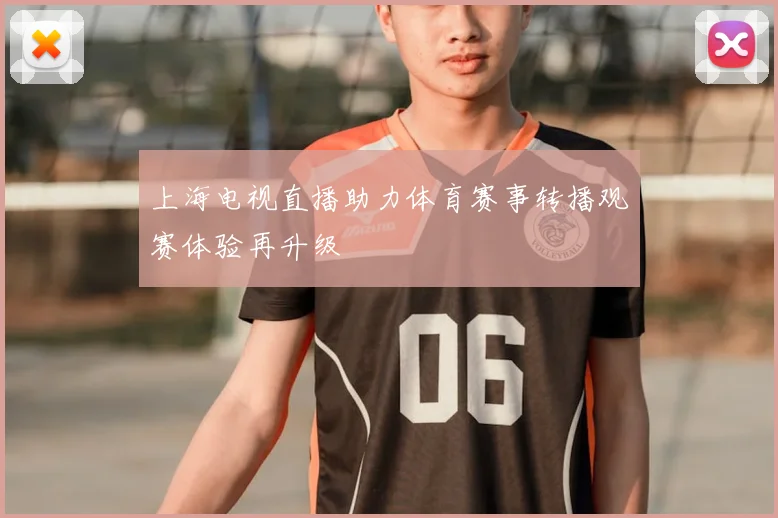 上海电视直播助力体育赛事转播观赛体验再升级