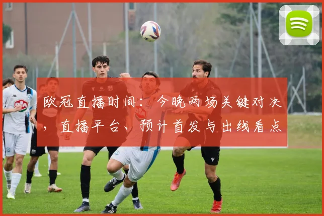 欧冠直播时间：今晚两场关键对决，直播平台、预计首发与出线看点