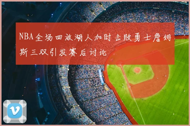 NBA全场回放湖人加时击败勇士詹姆斯三双引发赛后讨论