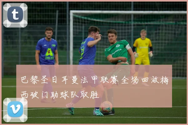 巴黎圣日耳曼法甲联赛全场回放梅西破门助球队取胜