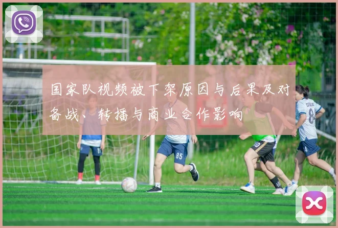 国家队视频被下架原因与后果及对备战、转播与商业合作影响