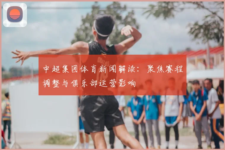 中超集团体育新闻解读：聚焦赛程调整与俱乐部运营影响
