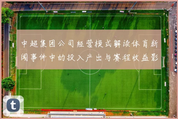 中超集团公司经营模式解读体育新闻事件中的投入产出与赛程收益影响分析