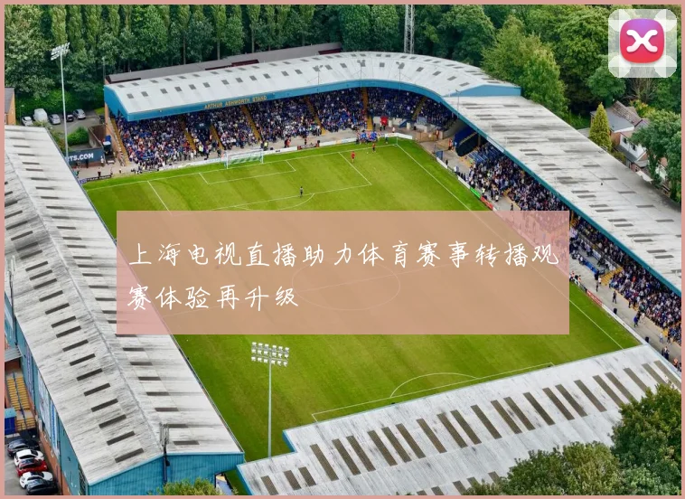 上海电视直播助力体育赛事转播观赛体验再升级