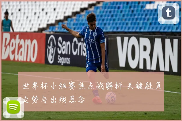 世界杯小组赛焦点战解析 关键胜负走势与出线悬念