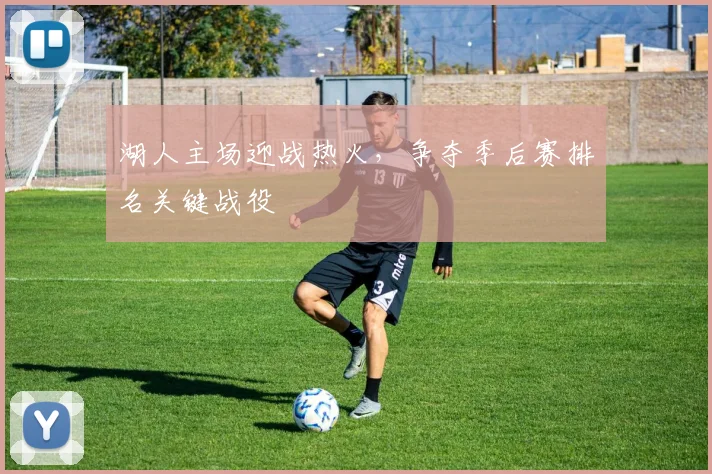 湖人主场迎战热火，争夺季后赛排名关键战役