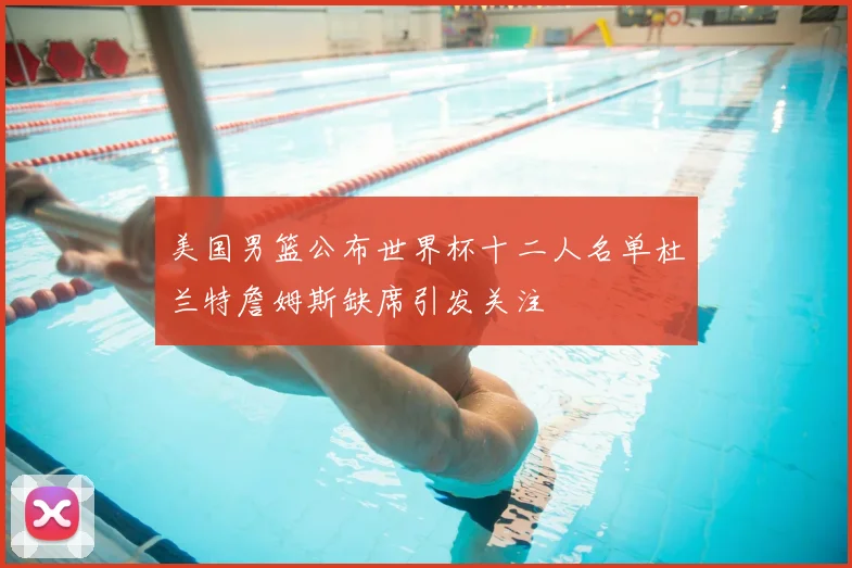 美国男篮公布世界杯十二人名单杜兰特詹姆斯缺席引发关注