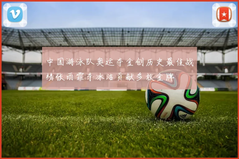 中国游泳队奥运夺金创历史最佳战绩张雨霏李冰洁贡献多枚金牌