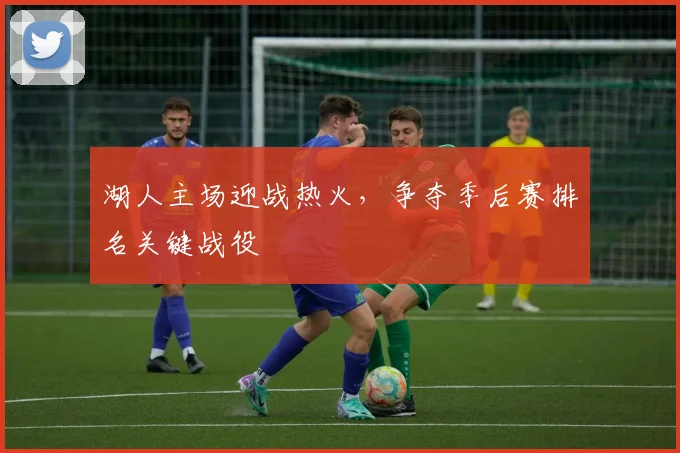 湖人主场迎战热火,争夺季后赛排名关键战役