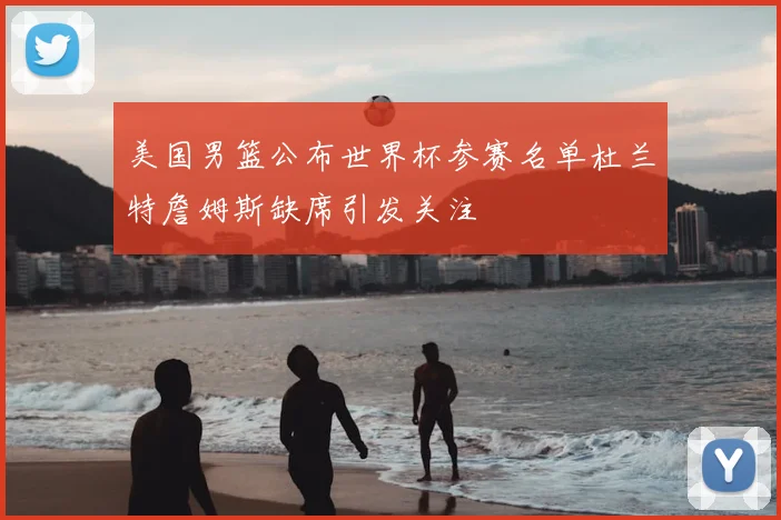 美国男篮公布世界杯参赛名单杜兰特詹姆斯缺席引发关注