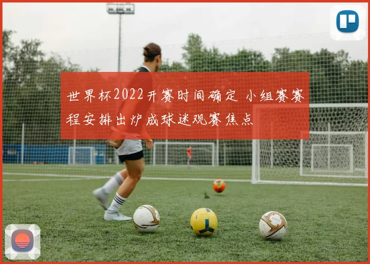 世界杯2022开赛时间确定 小组赛赛程安排出炉成球迷观赛焦点