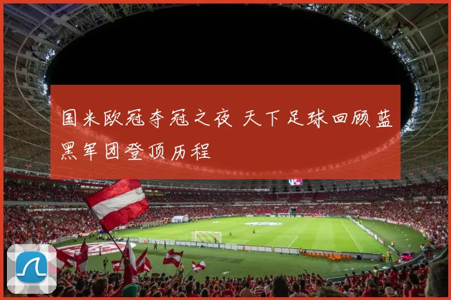 国米欧冠夺冠之夜 天下足球回顾蓝黑军团登顶历程
