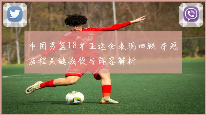 中国男篮18年亚运会表现回顾 夺冠历程关键战役与阵容解析