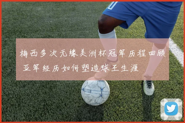 梅西多次无缘美洲杯冠军历程回顾 亚军经历如何塑造球王生涯