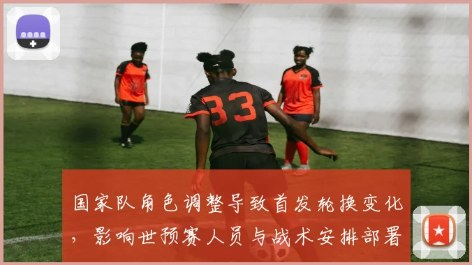 国家队角色调整导致首发轮换变化，影响世预赛人员与战术安排部署