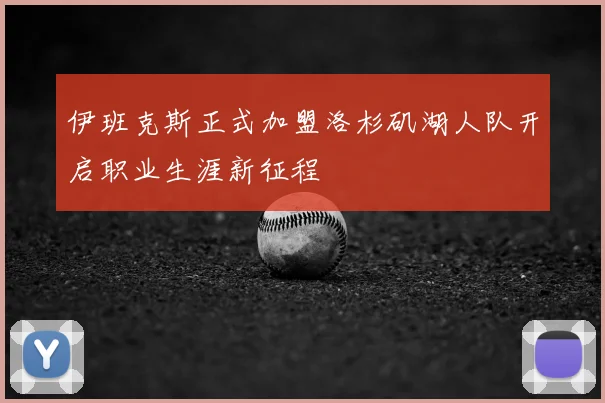 伊班克斯正式加盟洛杉矶湖人队开启职业生涯新征程