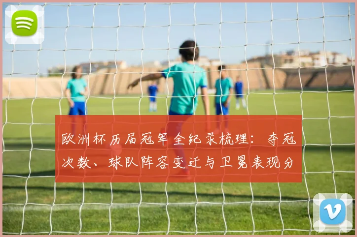欧洲杯历届冠军全纪录梳理：夺冠次数、球队阵容变迁与卫冕表现分析