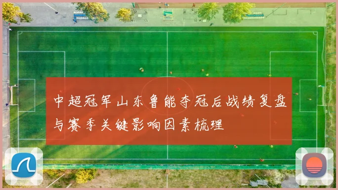 中超冠军山东鲁能夺冠后战绩复盘与赛季关键影响因素梳理