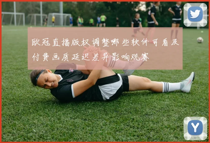 欧冠直播版权调整哪些软件可看及付费画质延迟差异影响观赛