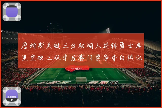 詹姆斯关键三分助湖人逆转勇士库里空砍三双季后赛门票争夺白热化