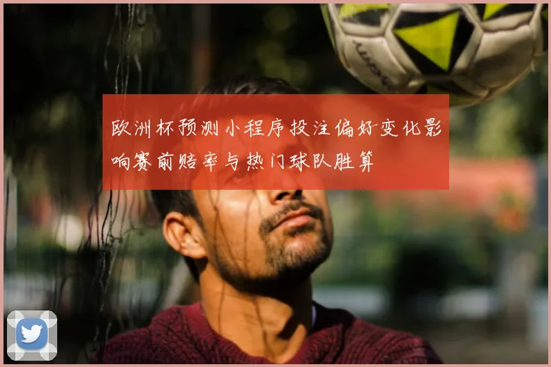 欧洲杯预测小程序投注偏好变化影响赛前赔率与热门球队胜算