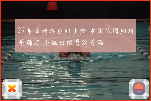 27年亚洲杯分组出炉 中国队同组对手确定 小组出线悬念升温