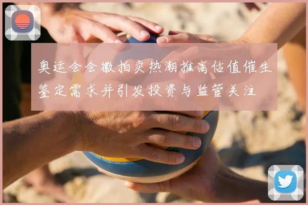 奥运会会徽拍卖热潮推高估值催生鉴定需求并引发投资与监管关注