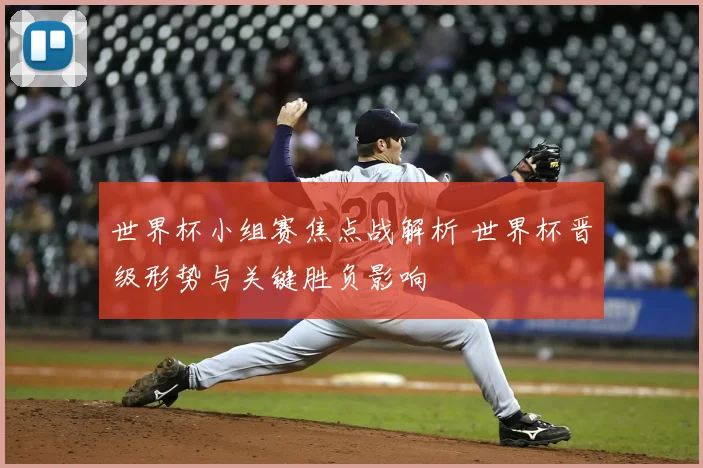 世界杯小组赛焦点战解析 世界杯晋级形势与关键胜负影响