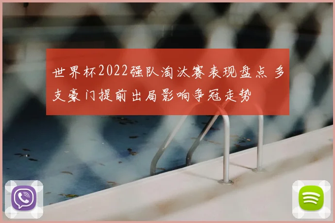 世界杯2022强队淘汰赛表现盘点 多支豪门提前出局影响争冠走势