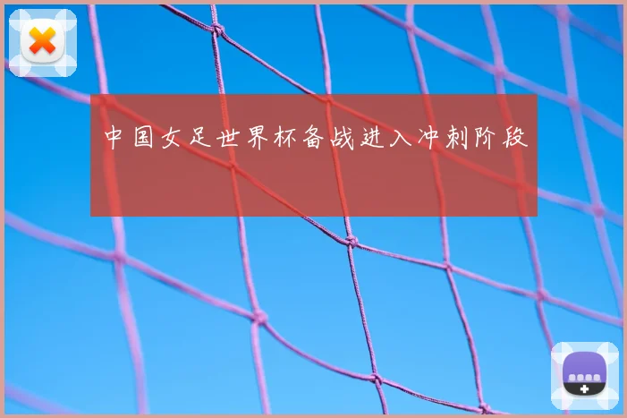 中国女足世界杯备战进入冲刺阶段