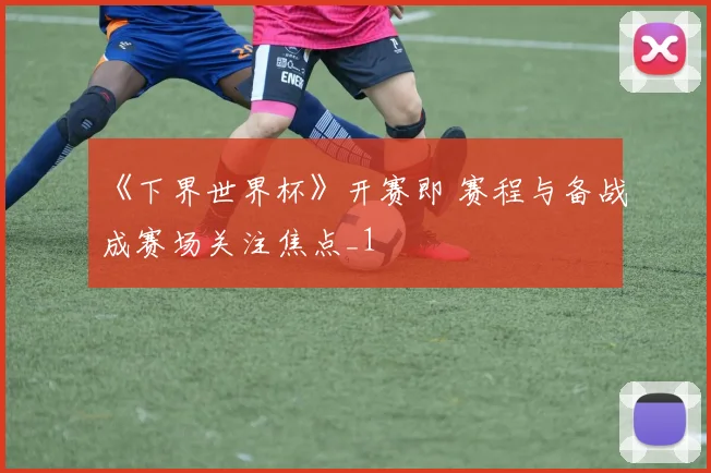 《下界世界杯》开赛即 赛程与备战成赛场关注焦点_1
