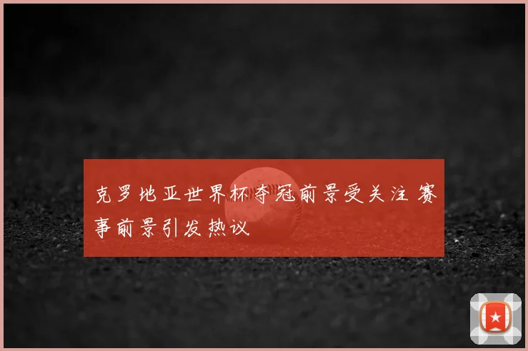 克罗地亚世界杯夺冠前景受关注 赛事前景引发热议