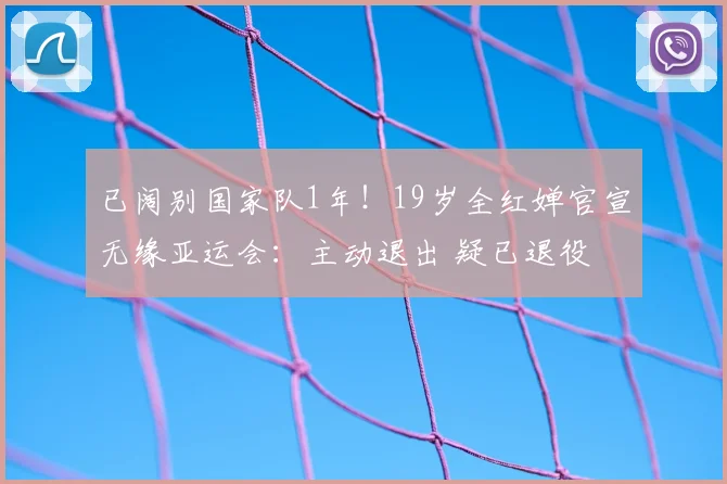 已阔别国家队1年！19岁全红婵官宣无缘亚运会：主动退出 疑已退役